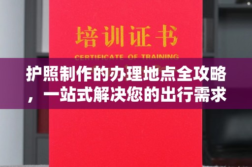 松桃护照制作的办理地点全攻略，一站式解决您的出行需求